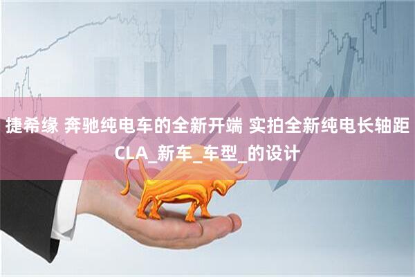 捷希缘 奔驰纯电车的全新开端 实拍全新纯电长轴距CLA_新车_车型_的设计