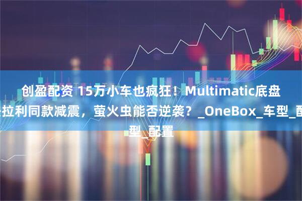 创盈配资 15万小车也疯狂！Multimatic底盘+法拉利同款减震，萤火虫能否逆袭？_OneBox_车型_配置
