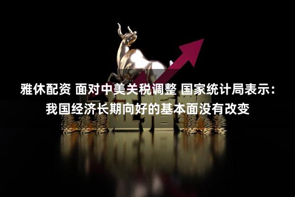 雅休配资 面对中美关税调整 国家统计局表示：我国经济长期向好的基本面没有改变