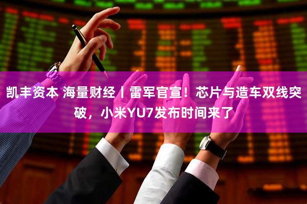 凯丰资本 海量财经丨雷军官宣！芯片与造车双线突破，小米YU7发布时间来了