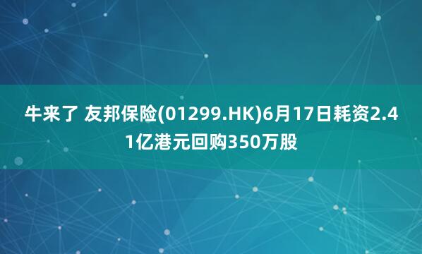 牛来了 友邦保险(01299.HK)6月17日耗资2.41亿港元回购350万股