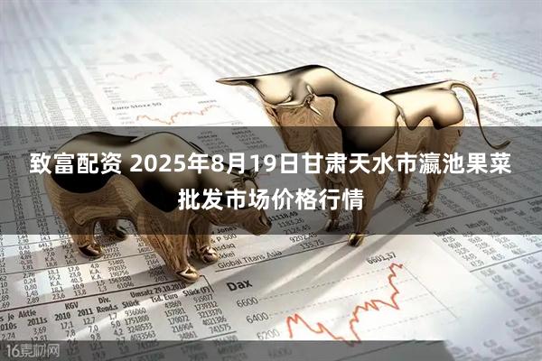 致富配资 2025年8月19日甘肃天水市瀛池果菜批发市场价格行情