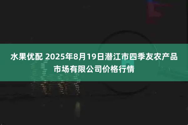 水果优配 2025年8月19日潜江市四季友农产品市场有限公司价格行情