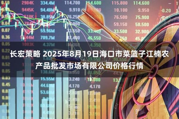长宏策略 2025年8月19日海口市菜篮子江楠农产品批发市场有限公司价格行情
