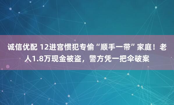 诚信优配 12进宫惯犯专偷“顺手一带”家庭！老人1.8万现金被盗，警方凭一把伞破案