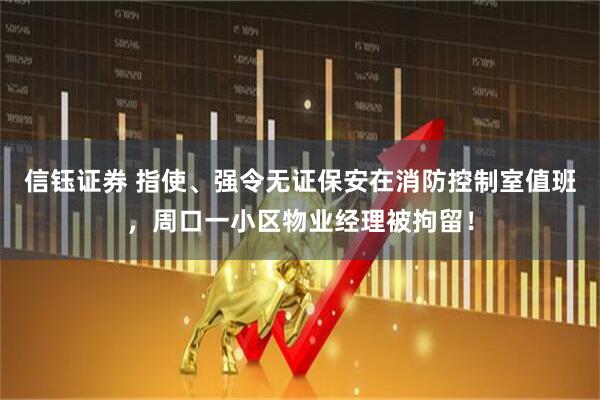 信钰证券 指使、强令无证保安在消防控制室值班，周口一小区物业经理被拘留！