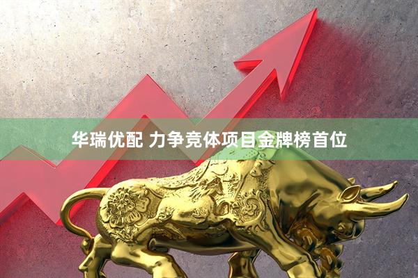 华瑞优配 力争竞体项目金牌榜首位