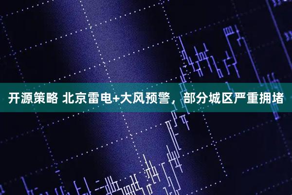 开源策略 北京雷电+大风预警，部分城区严重拥堵