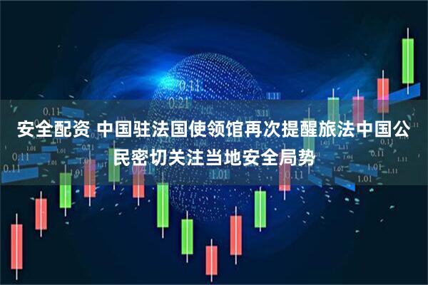 安全配资 中国驻法国使领馆再次提醒旅法中国公民密切关注当地安全局势