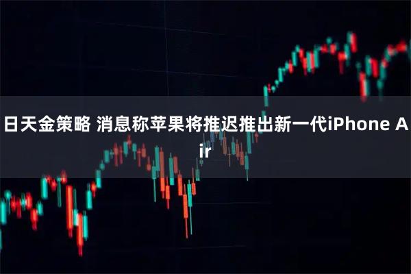 日天金策略 消息称苹果将推迟推出新一代iPhone Air