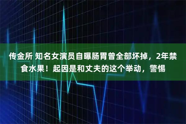 传金所 知名女演员自曝肠胃曾全部坏掉，2年禁食水果！起因是和丈夫的这个举动，警惕