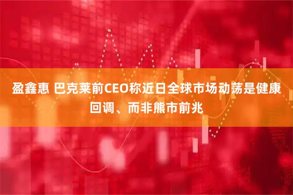 盈鑫惠 巴克莱前CEO称近日全球市场动荡是健康回调、而非熊市前兆