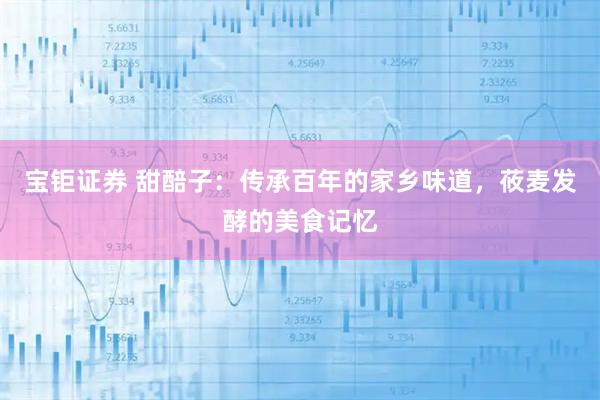 宝钜证券 甜醅子：传承百年的家乡味道，莜麦发酵的美食记忆