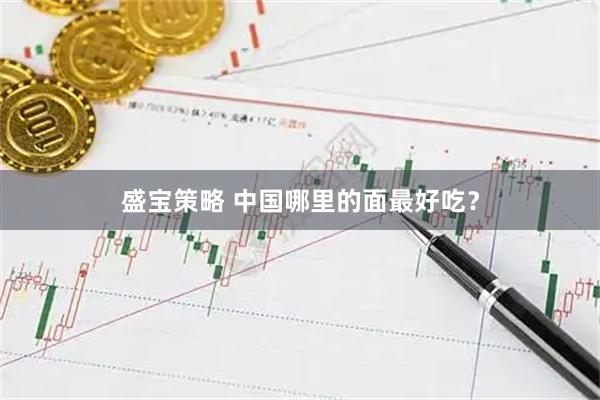 盛宝策略 中国哪里的面最好吃？