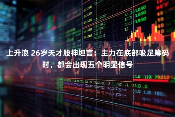 上升浪 26岁天才股神坦言：主力在底部吸足筹码时，都会出现五个明显信号