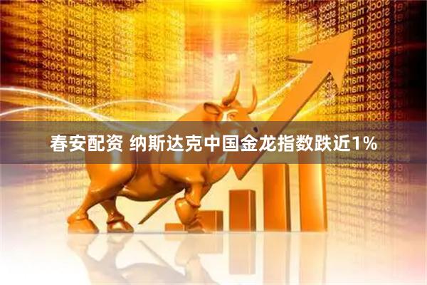 春安配资 纳斯达克中国金龙指数跌近1%