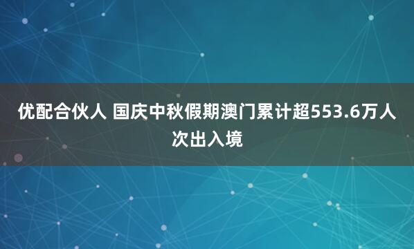 优配合伙人 国庆中秋假期澳门累计超553.6万人次出入境