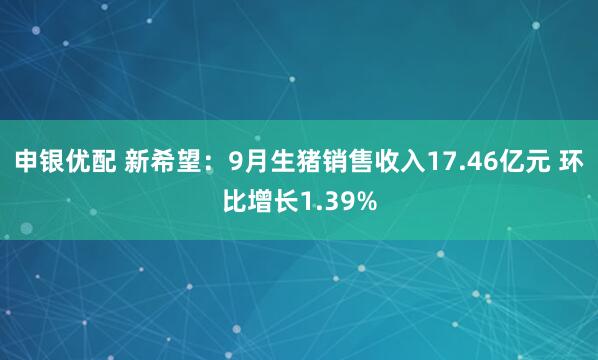 申银优配 新希望：9月生猪销售收入17.46亿元 环比增长1.39%