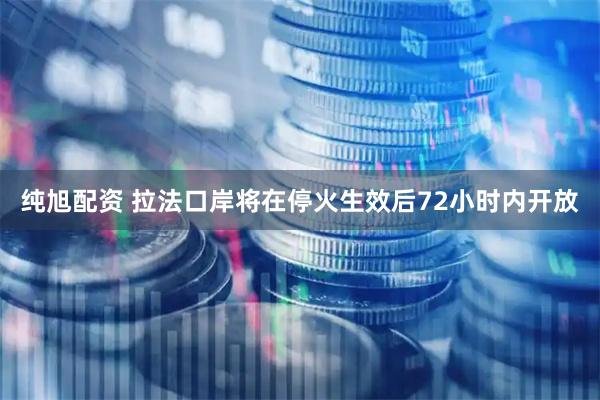 纯旭配资 拉法口岸将在停火生效后72小时内开放