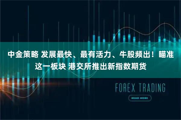 中金策略 发展最快、最有活力、牛股频出！瞄准这一板块 港交所推出新指数期货