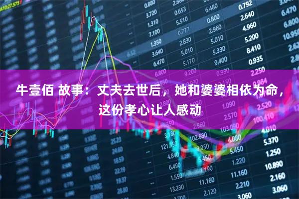 牛壹佰 故事：丈夫去世后，她和婆婆相依为命，这份孝心让人感动