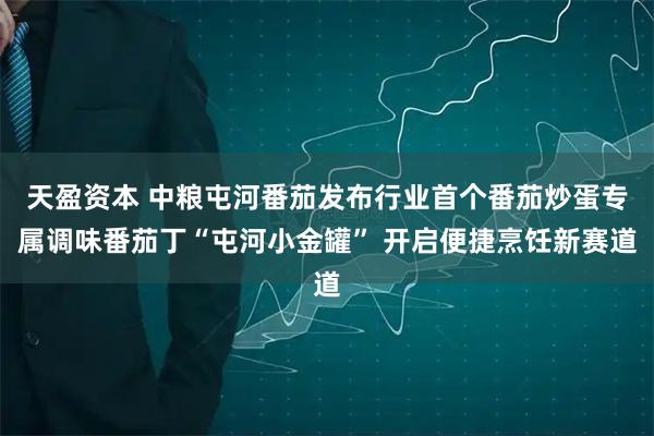 天盈资本 中粮屯河番茄发布行业首个番茄炒蛋专属调味番茄丁“屯河小金罐” 开启便捷烹饪新赛道