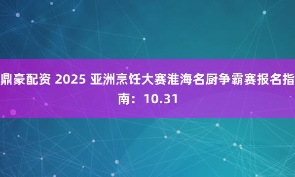 鼎豪配资 2025 亚洲烹饪大赛淮海名厨争霸赛报名指南：10.31