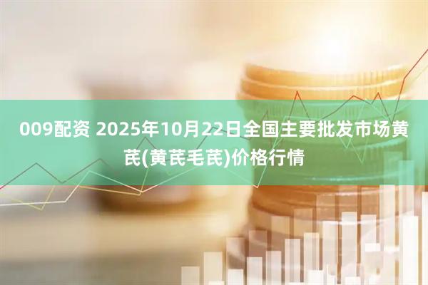 009配资 2025年10月22日全国主要批发市场黄芪(黄芪毛芪)价格行情