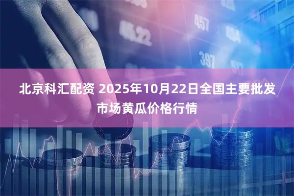 北京科汇配资 2025年10月22日全国主要批发市场黄瓜价格行情