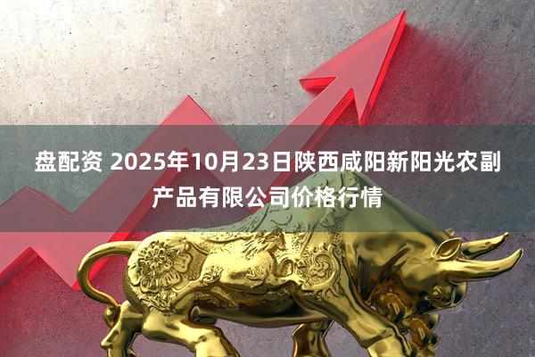 盘配资 2025年10月23日陕西咸阳新阳光农副产品有限公司价格行情