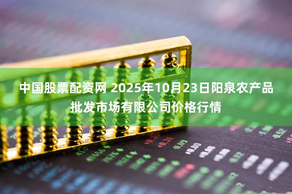 中国股票配资网 2025年10月23日阳泉农产品批发市场有限公司价格行情