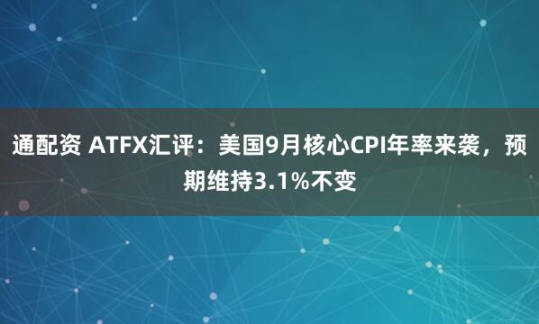 通配资 ATFX汇评：美国9月核心CPI年率来袭，预期维持3.1%不变