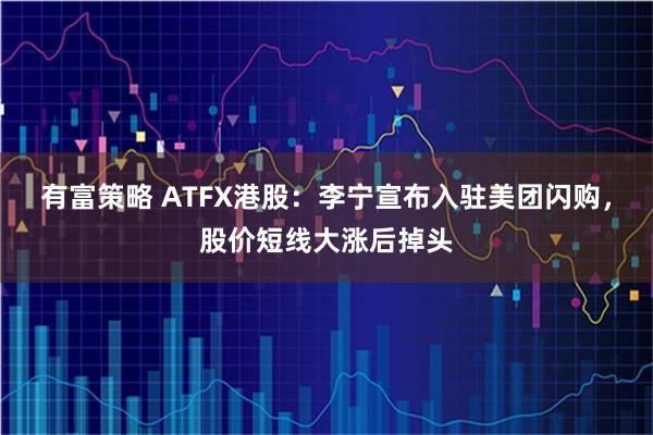有富策略 ATFX港股：李宁宣布入驻美团闪购，股价短线大涨后掉头
