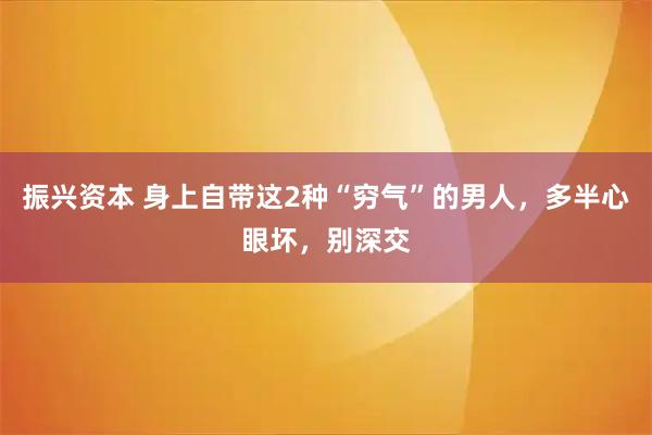 振兴资本 身上自带这2种“穷气”的男人，多半心眼坏，别深交