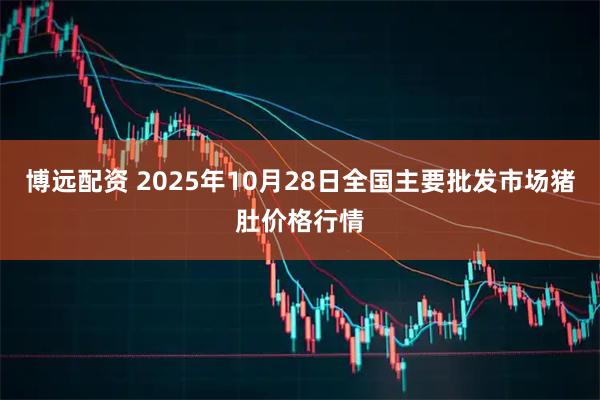 博远配资 2025年10月28日全国主要批发市场猪肚价格行情