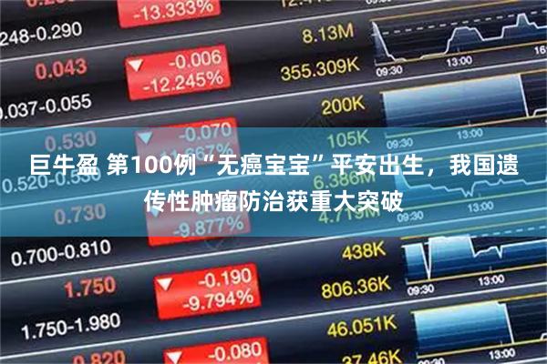 巨牛盈 第100例“无癌宝宝”平安出生，我国遗传性肿瘤防治获重大突破