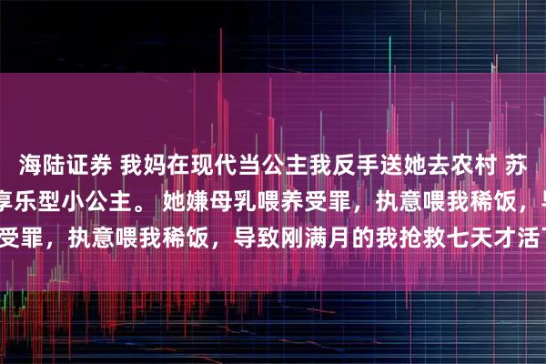 海陆证券 我妈在现代当公主我反手送她去农村 苏筱晓苏遥周明远 我妈是享乐型小公主。 她嫌母乳喂养受罪，执意喂我稀饭，导致刚满月的我抢救七天才活下来。