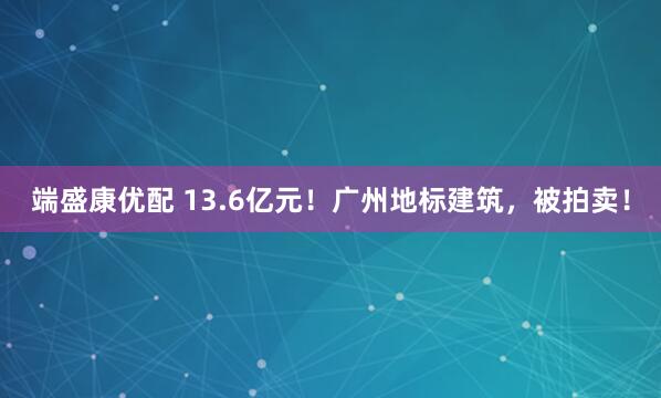 端盛康优配 13.6亿元！广州地标建筑，被拍卖！