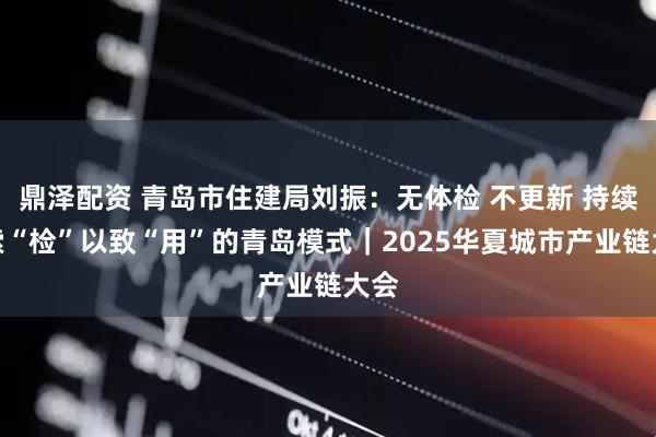 鼎泽配资 青岛市住建局刘振：无体检 不更新 持续探索“检”以致“用”的青岛模式｜2025华夏城市产业链大会