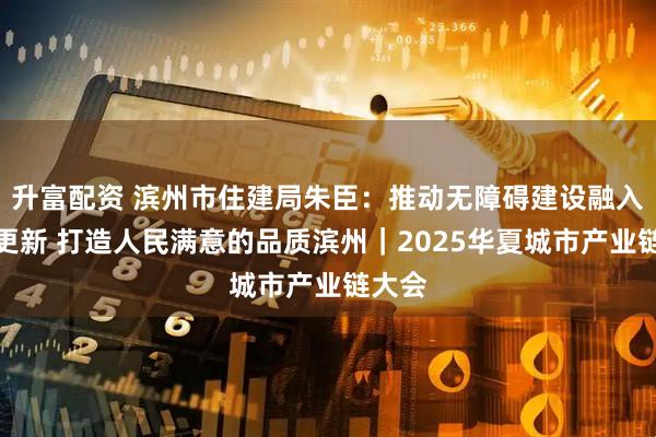 升富配资 滨州市住建局朱臣：推动无障碍建设融入城市更新 打造人民满意的品质滨州｜2025华夏城市产业链大会