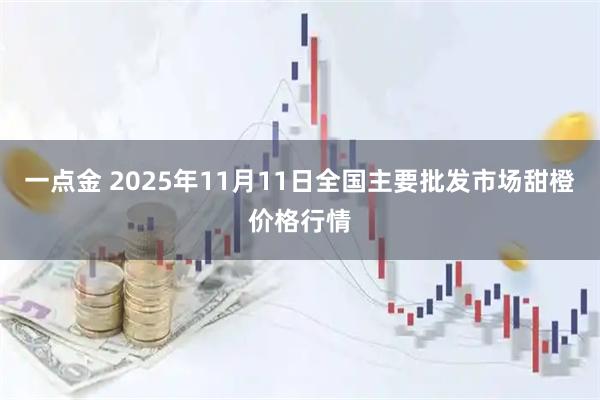 一点金 2025年11月11日全国主要批发市场甜橙价格行情
