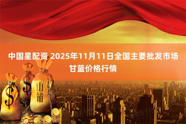 中国星配资 2025年11月11日全国主要批发市场甘蓝价格行情