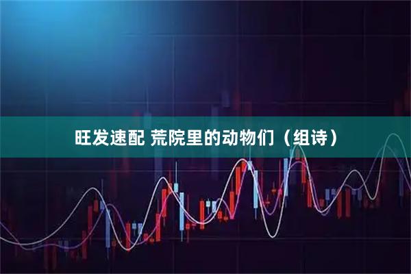 旺发速配 荒院里的动物们（组诗）