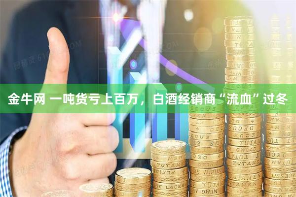 金牛网 一吨货亏上百万，白酒经销商“流血”过冬
