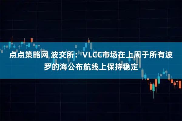 点点策略网 波交所：VLCC市场在上周于所有波罗的海公布航线上保持稳定