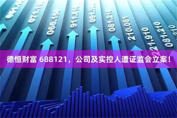 德恒财富 688121，公司及实控人遭证监会立案！