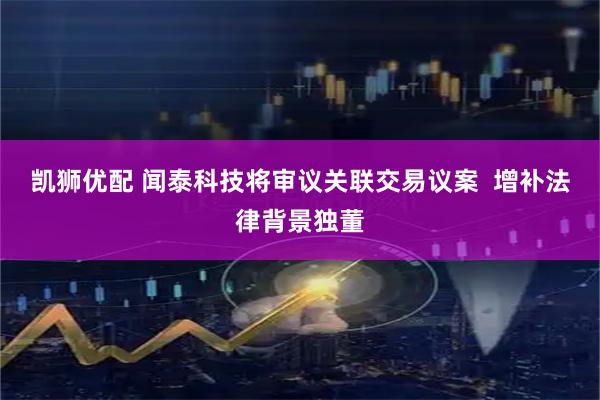 凯狮优配 闻泰科技将审议关联交易议案  增补法律背景独董