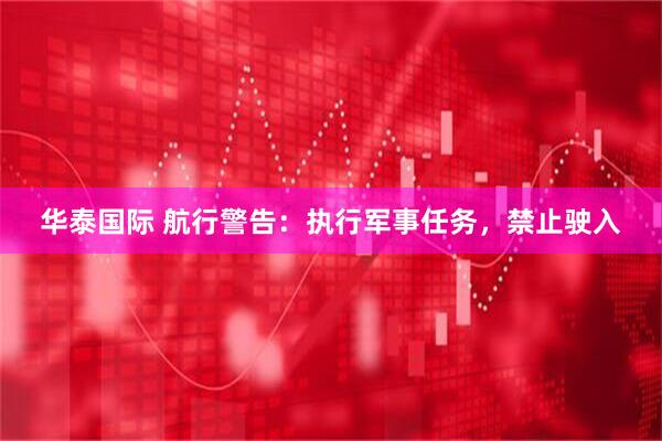 华泰国际 航行警告：执行军事任务，禁止驶入