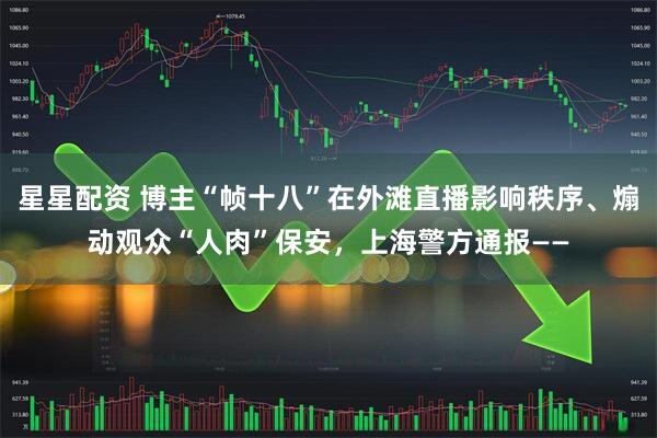 星星配资 博主“帧十八”在外滩直播影响秩序、煽动观众“人肉”保安，上海警方通报——