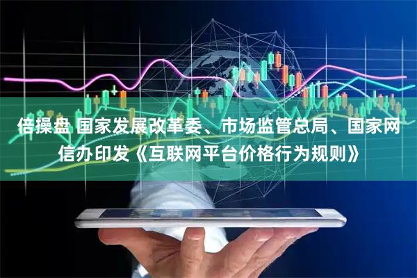 倍操盘 国家发展改革委、市场监管总局、国家网信办印发《互联网平台价格行为规则》